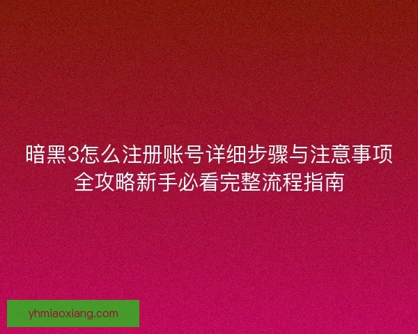 暗黑3怎么注册账号详细步骤与注意事项全攻略新手必看完整流程指南