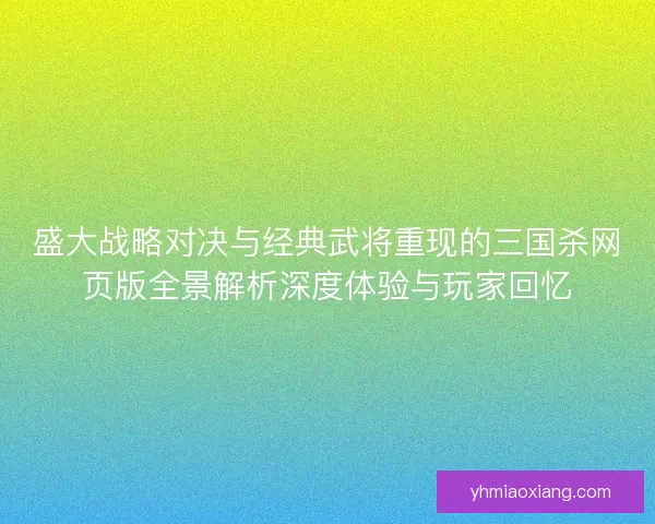 盛大战略对决与经典武将重现的三国杀网页版全景解析深度体验与玩家回忆