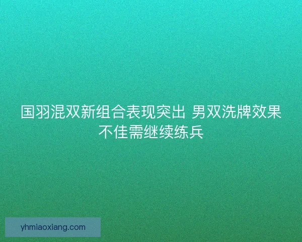 国羽混双新组合表现突出 男双洗牌效果不佳需继续练兵