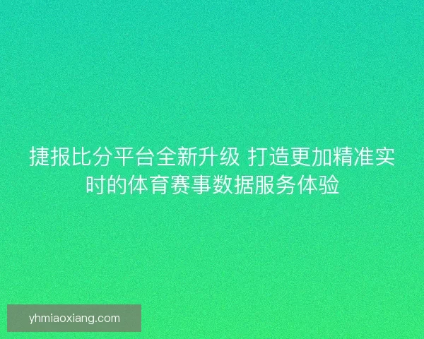 捷报比分平台全新升级 打造更加精准实时的体育赛事数据服务体验