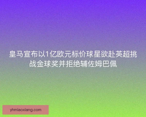 皇马宣布以1亿欧元标价球星欲赴英超挑战金球奖并拒绝辅佐姆巴佩