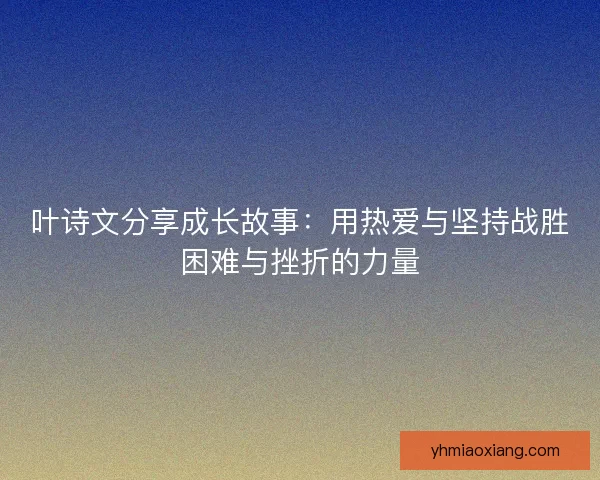 叶诗文分享成长故事：用热爱与坚持战胜困难与挫折的力量