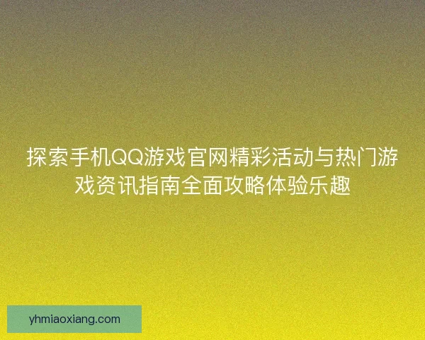 探索手机QQ游戏官网精彩活动与热门游戏资讯指南全面攻略体验乐趣