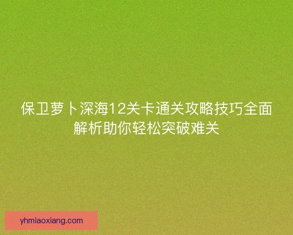 保卫萝卜深海12关卡通关攻略技巧全面解析助你轻松突破难关