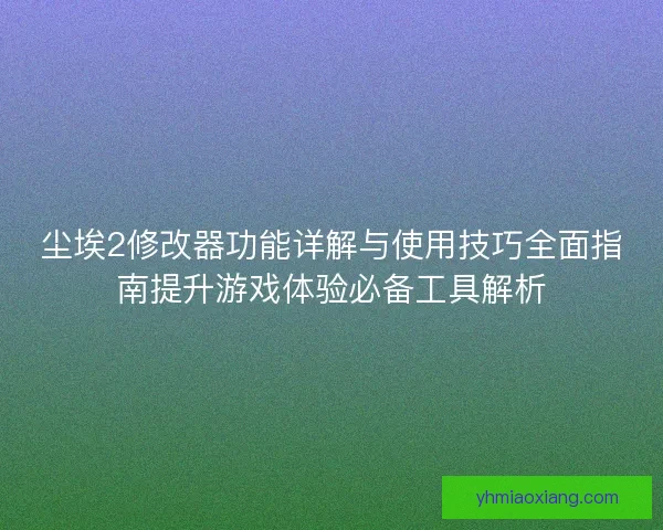 尘埃2修改器功能详解与使用技巧全面指南提升游戏体验必备工具解析